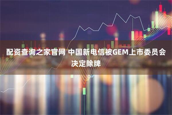 配资查询之家官网 中国新电信被GEM上市委员会决定除牌