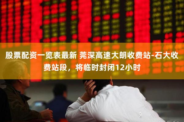 股票配资一览表最新 莞深高速大朗收费站-石大收费站段，将临时封闭12小时