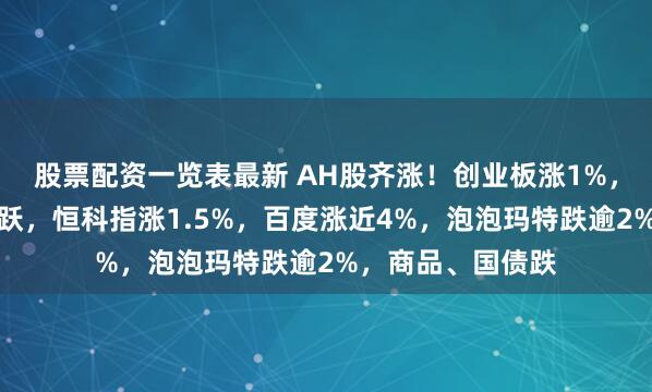 股票配资一览表最新 AH股齐涨！创业板涨1%，算力板块持续活跃，恒科指涨1.5%，百度涨近4%，泡泡玛特跌逾2%，商品、国债跌