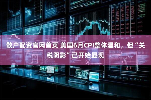散户配资官网首页 美国6月CPI整体温和，但“关税阴影”已开始显现