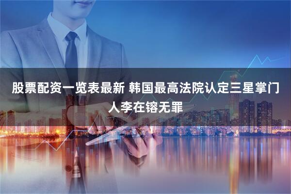 股票配资一览表最新 韩国最高法院认定三星掌门人李在镕无罪