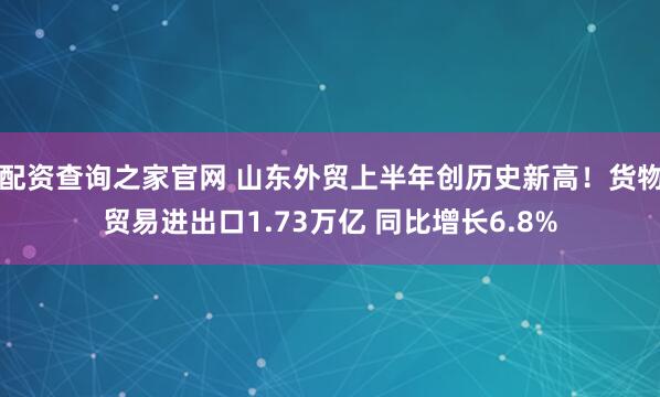 配资查询之家官网 山东外贸上半年创历史新高！货物贸易进出口1.73万亿 同比增长6.8%