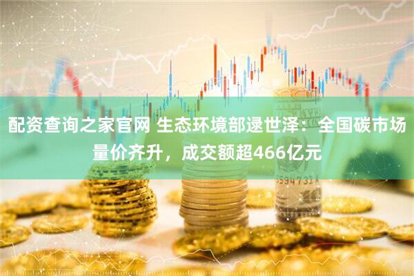 配资查询之家官网 生态环境部逯世泽：全国碳市场量价齐升，成交额超466亿元