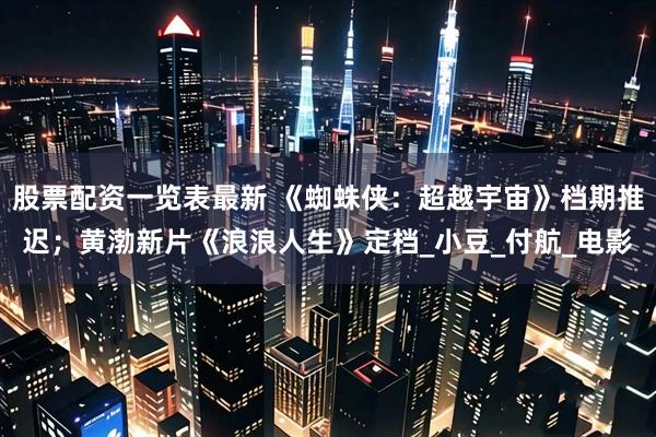 股票配资一览表最新 《蜘蛛侠：超越宇宙》档期推迟；黄渤新片《浪浪人生》定档_小豆_付航_电影