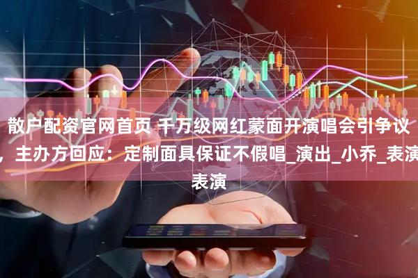 散户配资官网首页 千万级网红蒙面开演唱会引争议，主办方回应：定制面具保证不假唱_演出_小乔_表演