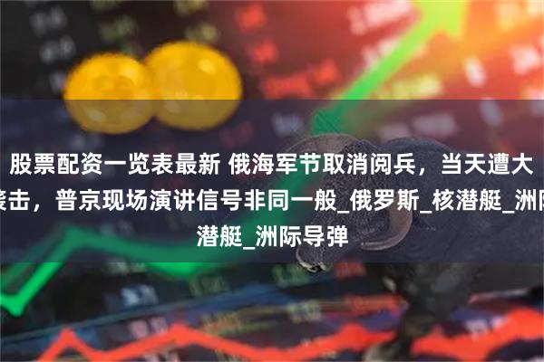 股票配资一览表最新 俄海军节取消阅兵，当天遭大规模袭击，普京现场演讲信号非同一般_俄罗斯_核潜艇_洲际导弹