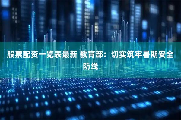 股票配资一览表最新 教育部：切实筑牢暑期安全防线