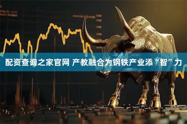 配资查询之家官网 产教融合为钢铁产业添“智”力