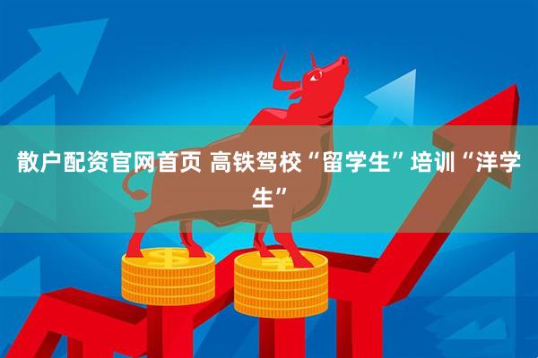 散户配资官网首页 高铁驾校“留学生”培训“洋学生”