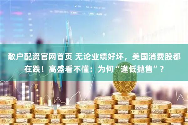 散户配资官网首页 无论业绩好坏，美国消费股都在跌！高盛看不懂：为何“逢低抛售”？