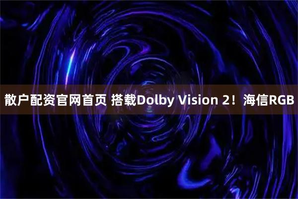 散户配资官网首页 搭载Dolby Vision 2！海信RGB