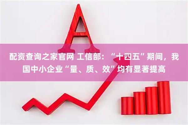 配资查询之家官网 工信部：“十四五”期间，我国中小企业“量、质、效”均有显著提高