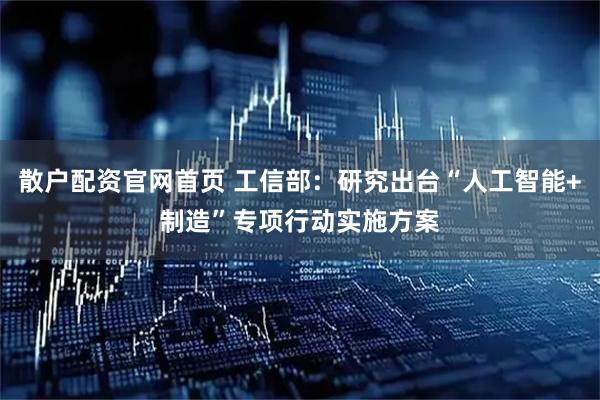 散户配资官网首页 工信部：研究出台“人工智能+制造”专项行动实施方案