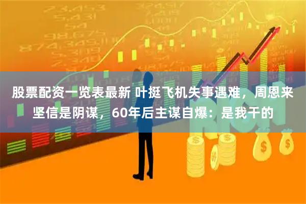 股票配资一览表最新 叶挺飞机失事遇难，周恩来坚信是阴谋，60年后主谋自爆：是我干的