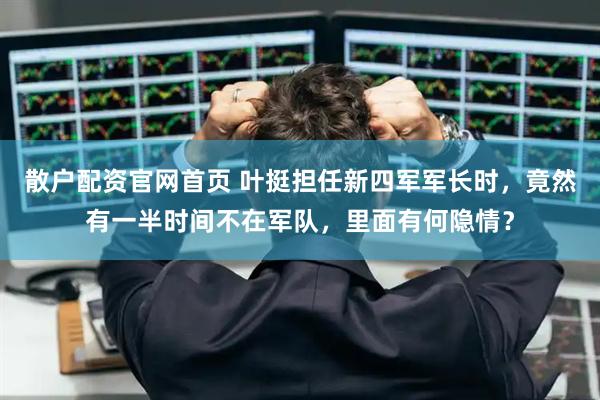 散户配资官网首页 叶挺担任新四军军长时，竟然有一半时间不在军队，里面有何隐情？