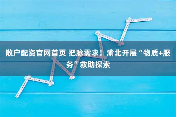 散户配资官网首页 把脉需求！渝北开展“物质+服务”救助探索