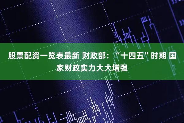 股票配资一览表最新 财政部：“十四五”时期 国家财政实力大大增强