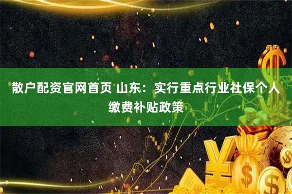 散户配资官网首页 山东：实行重点行业社保个人缴费补贴政策