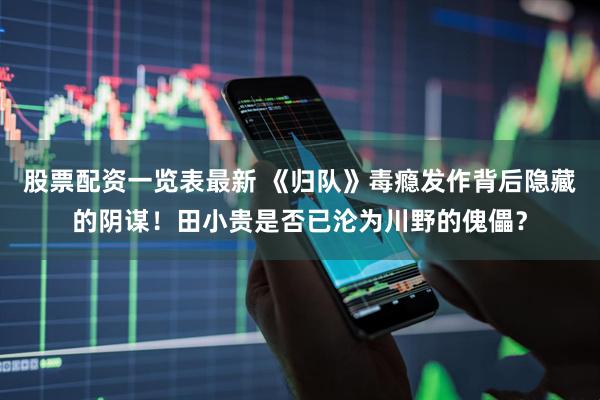 股票配资一览表最新 《归队》毒瘾发作背后隐藏的阴谋！田小贵是否已沦为川野的傀儡？