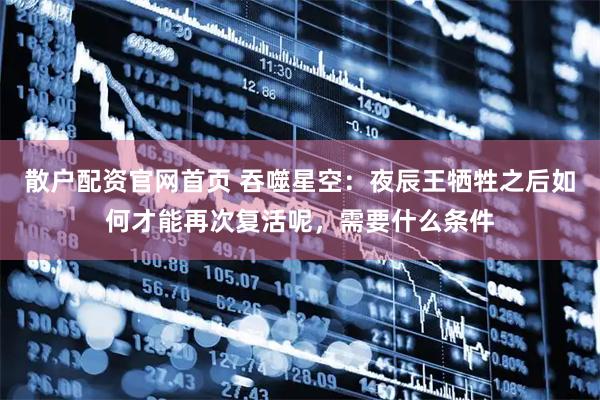 散户配资官网首页 吞噬星空：夜辰王牺牲之后如何才能再次复活呢，需要什么条件