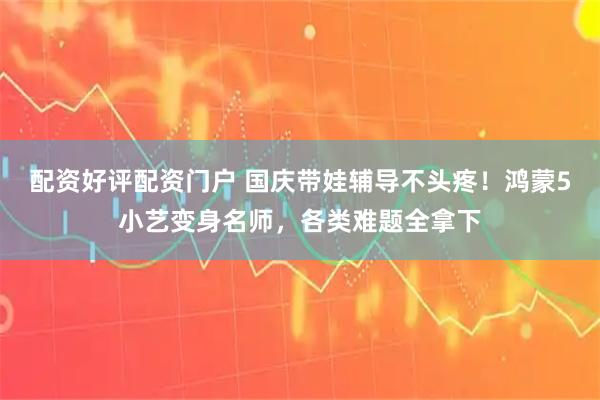 配资好评配资门户 国庆带娃辅导不头疼！鸿蒙5小艺变身名师，各类难题全拿下