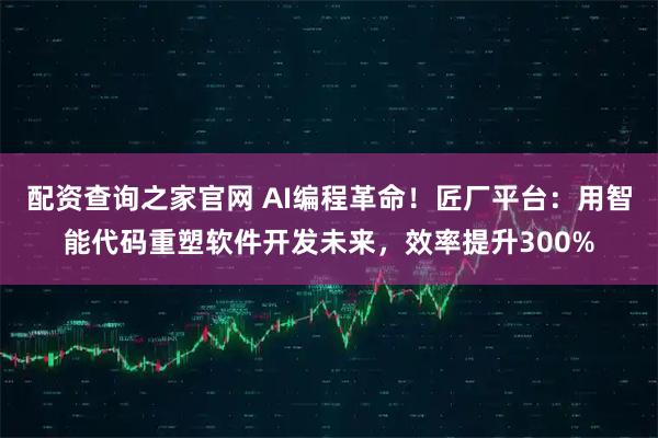 配资查询之家官网 AI编程革命！匠厂平台：用智能代码重塑软件开发未来，效率提升300%