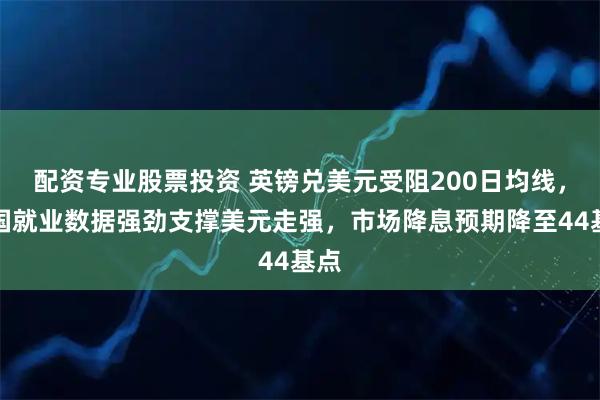 配资专业股票投资 英镑兑美元受阻200日均线，美国就业数据强劲支撑美元走强，市场降息预期降至44基点